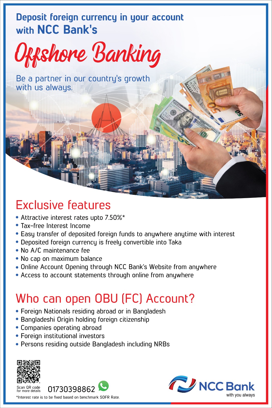 Open an International Banking (IB) Account at NCC Bank PLC Offshore Banking Unit and Enjoy Attractive Returns!
Who Can Open an IB Account?
Resident Bangladeshi individuals
Bangladeshi corporate entities
Type-A, Type-B, and Type-C industrial enterprises operating in EPZs (Export Processing Zones), EZs (Economic Zones), and HTPs (High-Tech Parks)
Account Opening Requirements
The International Banking (IB) account holder must have a bonafide relationship with a non-resident/NRB (Non-Resident Bangladeshi).
Only foreign currency received through banking channels as inward remittance can be deposited in this account.
Deposits can be made for various tenures, ranging from a minimum of 3 months to a maximum of 5 years.
Benefits of an IB Account
✅ Account balance can be converted into BDT (cash withdrawal) anytime.
✅ Offshore account balances can be transferred to an onshore account for necessary payments and investments.
✅ Account balance, including interest/profit, can be remitted back to the remitter anytime without prior approval.
✅ Earn an additional 1.50% to 3.25% interest/profit over the reference rate, which currently offers an approximate return of 8.58% on USD deposits.
✅ Earned interest/profit is completely tax-free, with no duties, levies, or hidden charges.

For More Information
Visit any NCC Bank AD Branch or the Offshore Banking Unit at Head Office.
Phone: +880 1730398862
📧 Email: obu@nccbank.com.bd